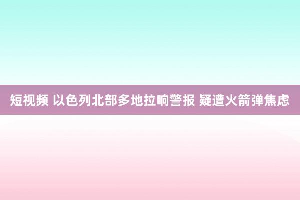 短视频 以色列北部多地拉响警报 疑遭火箭弹焦虑