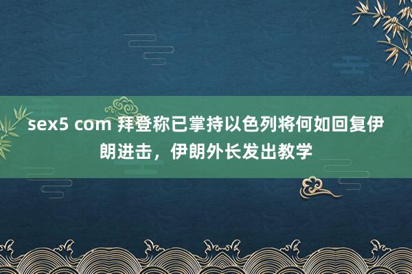 sex5 com 拜登称已掌持以色列将何如回复伊朗进击，伊朗外长发出教学