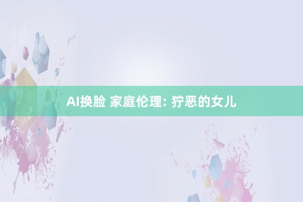 AI换脸 家庭伦理: 狞恶的女儿