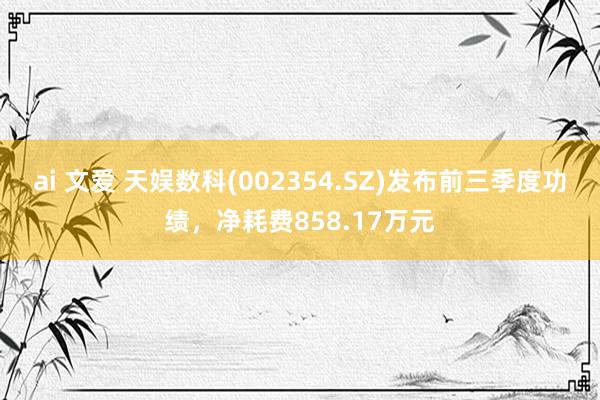 ai 文爱 天娱数科(002354.SZ)发布前三季度功绩，净耗费858.17万元