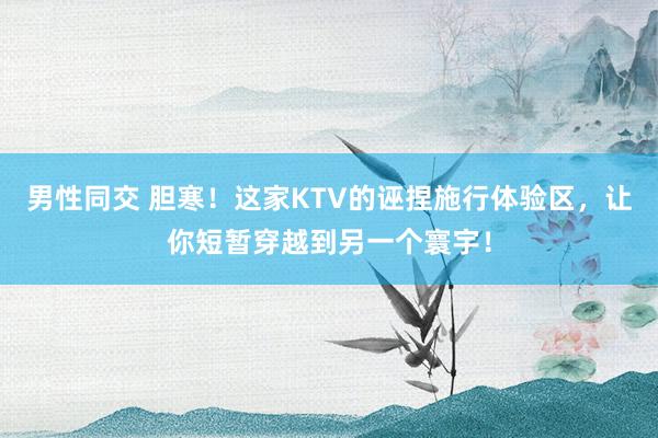 男性同交 胆寒！这家KTV的诬捏施行体验区，让你短暂穿越到另一个寰宇！