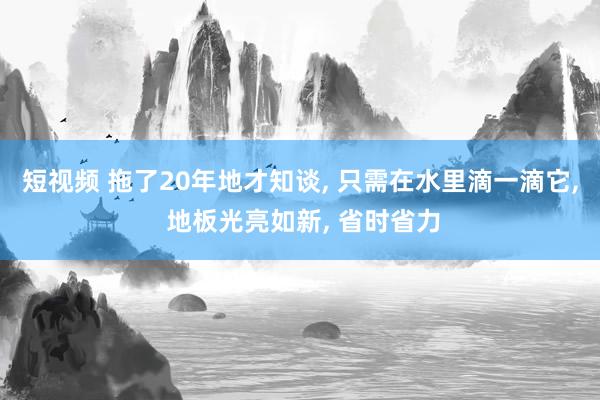 短视频 拖了20年地才知谈， 只需在水里滴一滴它， 地板光亮如新， 省时省力