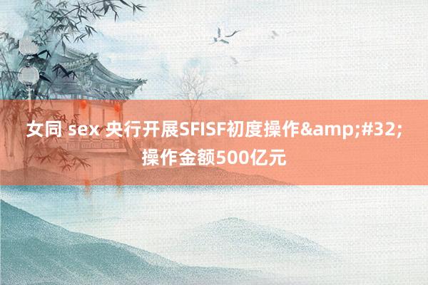 女同 sex 央行开展SFISF初度操作&#32;操作金额500亿元