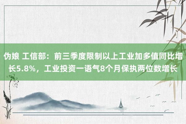 伪娘 工信部：前三季度限制以上工业加多值同比增长5.8%，工业投资一语气8个月保执两位数增长