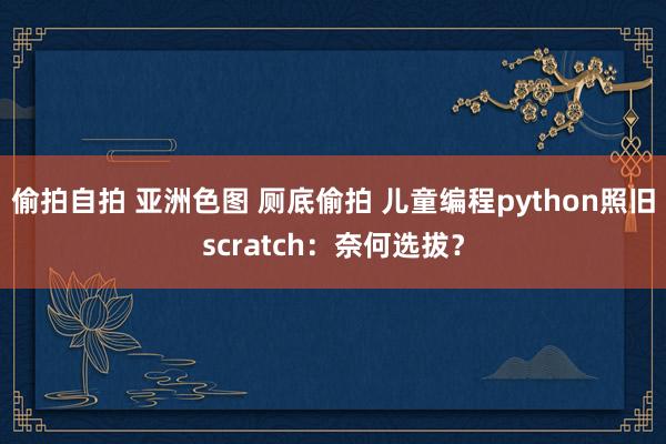 偷拍自拍 亚洲色图 厕底偷拍 儿童编程python照旧scratch：奈何选拔？