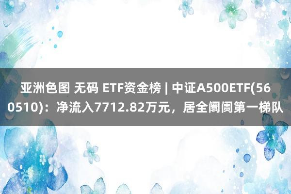 亚洲色图 无码 ETF资金榜 | 中证A500ETF(560510)：净流入7712.82万元，居全阛阓第一梯队