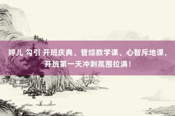 婷儿 勾引 开班庆典、管综数学课、心智斥地课，开班第一天冲刺氛围拉满！