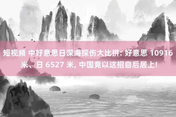 短视频 中好意思日深海探伤大比拼: 好意思 10916 米、日 6527 米， 中国竟以这招自后居上!