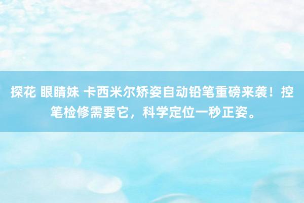 探花 眼睛妹 卡西米尔矫姿自动铅笔重磅来袭！控笔检修需要它，科学定位一秒正姿。