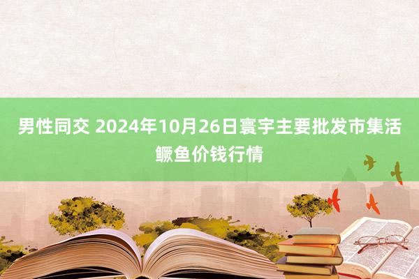 男性同交 2024年10月26日寰宇主要批发市集活鳜鱼价钱行情