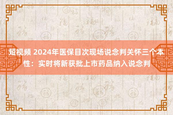 短视频 2024年医保目次现场说念判关怀三个本性：实时将新获批上市药品纳入说念判