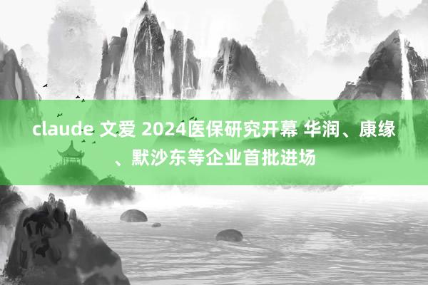 claude 文爱 2024医保研究开幕 华润、康缘、默沙东等企业首批进场