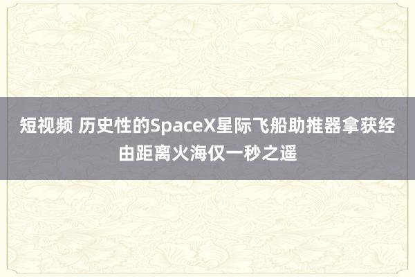 短视频 历史性的SpaceX星际飞船助推器拿获经由距离火海仅一秒之遥