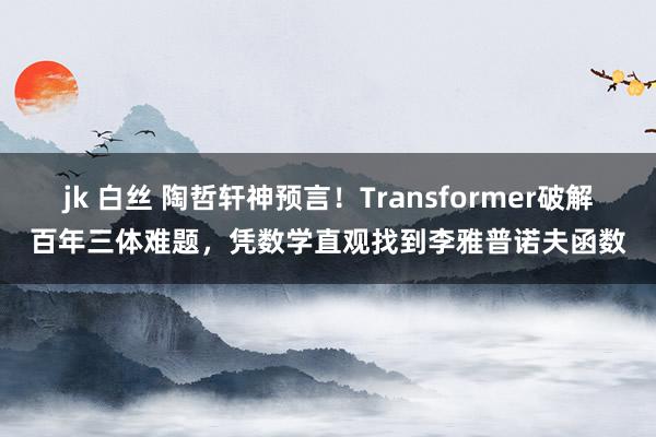 jk 白丝 陶哲轩神预言！Transformer破解百年三体难题，凭数学直观找到李雅普诺夫函数