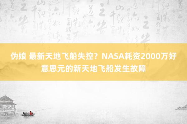 伪娘 最新天地飞船失控？NASA耗资2000万好意思元的新天地飞船发生故障