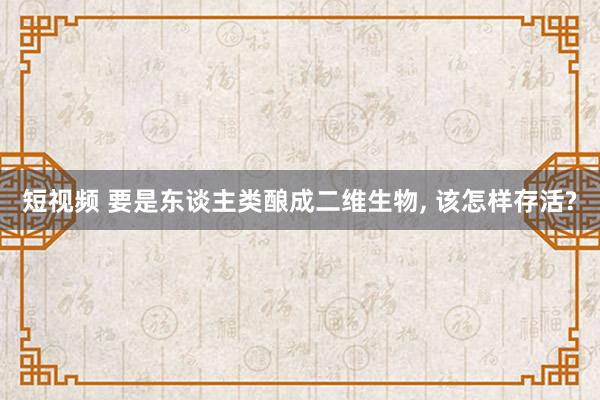 短视频 要是东谈主类酿成二维生物， 该怎样存活?