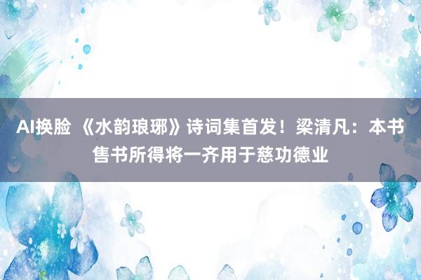 AI换脸 《水韵琅琊》诗词集首发！梁清凡：本书售书所得将一齐用于慈功德业