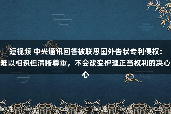 短视频 中兴通讯回答被联思国外告状专利侵权：难以相识但清晰尊重，不会改变护理正当权利的决心