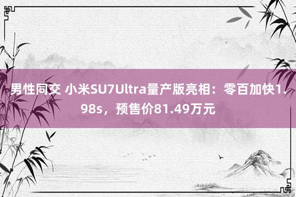 男性同交 小米SU7Ultra量产版亮相：零百加快1.98s，预售价81.49万元