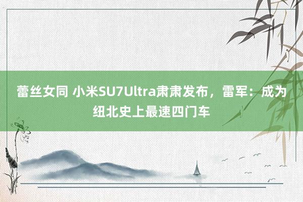 蕾丝女同 小米SU7Ultra肃肃发布，雷军：成为纽北史上最速四门车