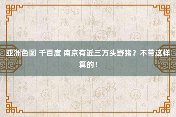 亚洲色图 千百度 南京有近三万头野猪？不带这样算的！