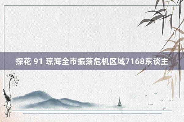 探花 91 琼海全市振荡危机区域7168东谈主