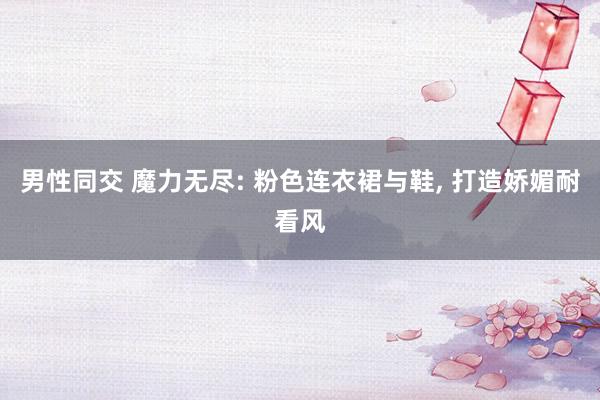 男性同交 魔力无尽: 粉色连衣裙与鞋, 打造娇媚耐看风