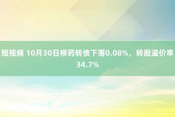 短视频 10月30日柳药转债下落0.08%，转股溢价率34.7%