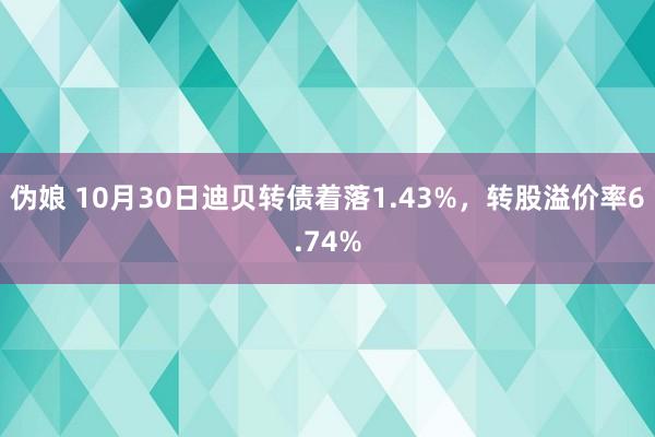 伪娘 10月30日迪贝转债着落1.43%，转股溢价率6.74%