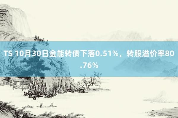 TS 10月30日金能转债下落0.51%，转股溢价率80.76%