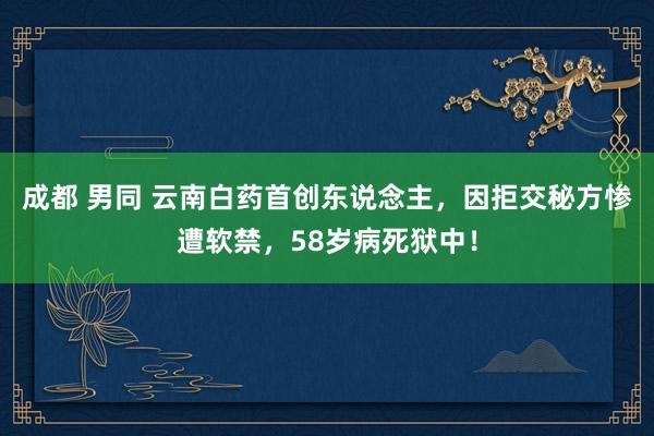 成都 男同 云南白药首创东说念主，因拒交秘方惨遭软禁，58岁病死狱中！