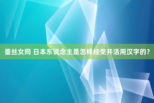 蕾丝女同 日本东说念主是怎样经受并活用汉字的？