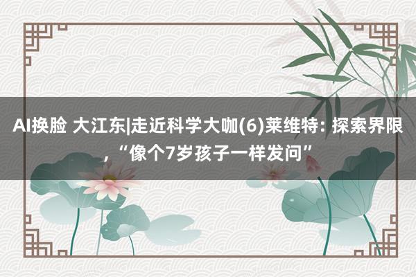 AI换脸 大江东|走近科学大咖(6)莱维特: 探索界限, “像个7岁孩子一样发问”