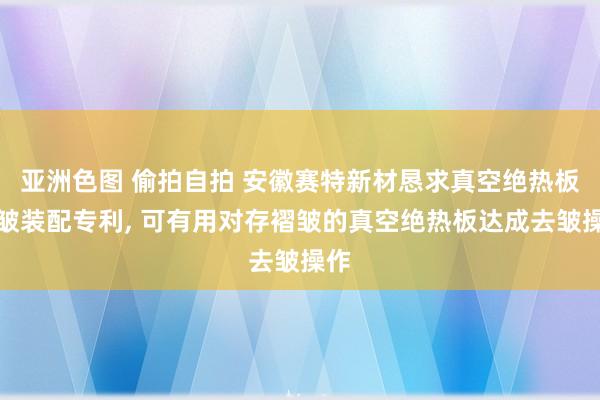 亚洲色图 偷拍自拍 安徽赛特新材恳求真空绝热板除皱装配专利, 可有用对存褶皱的真空绝热板达成去皱操作