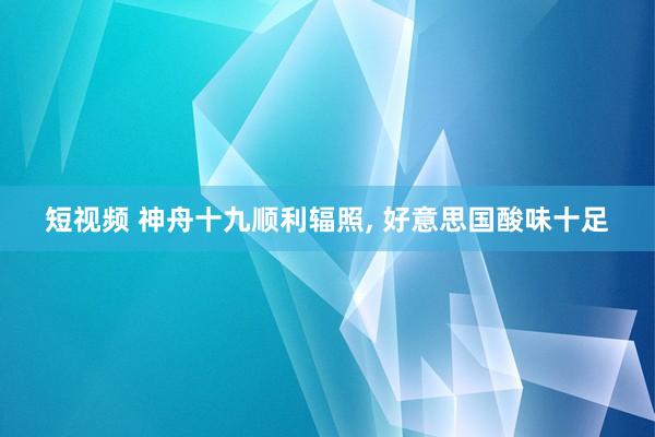 短视频 神舟十九顺利辐照， 好意思国酸味十足