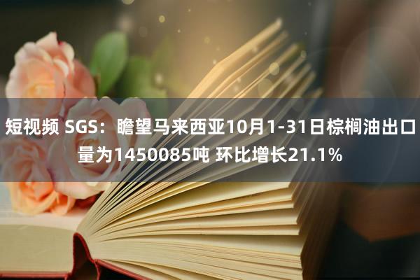 短视频 SGS：瞻望马来西亚10月1-31日棕榈油出口量为1450085吨 环比增长21.1%