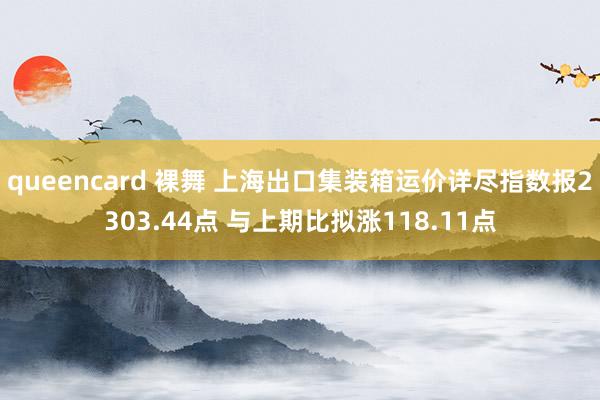 queencard 裸舞 上海出口集装箱运价详尽指数报2303.44点 与上期比拟涨118.11点