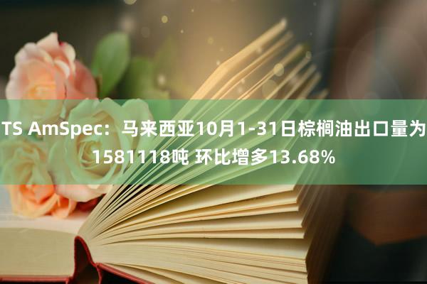 TS AmSpec：马来西亚10月1-31日棕榈油出口量为1581118吨 环比增多13.68%