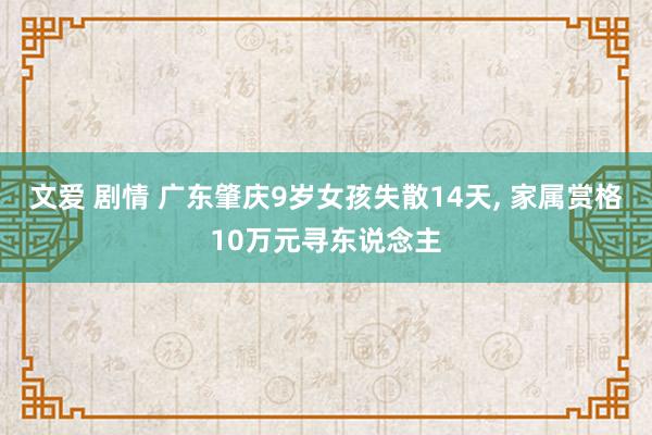 文爱 剧情 广东肇庆9岁女孩失散14天， 家属赏格10万元寻东说念主