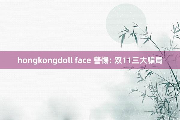 hongkongdoll face 警惕: 双11三大骗局