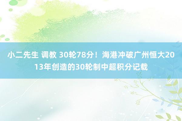 小二先生 调教 30轮78分！海港冲破广州恒大2013年创造的30轮制中超积分记载