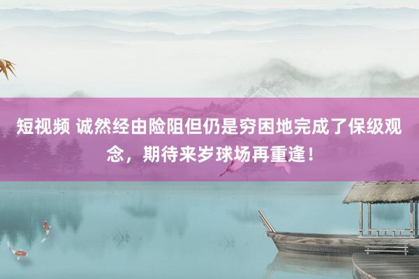 短视频 诚然经由险阻但仍是穷困地完成了保级观念，期待来岁球场再重逢！