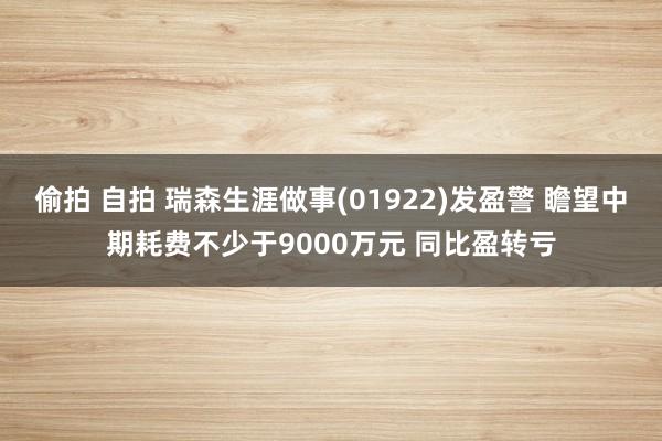 偷拍 自拍 瑞森生涯做事(01922)发盈警 瞻望中期耗费不少于9000万元 同比盈转亏