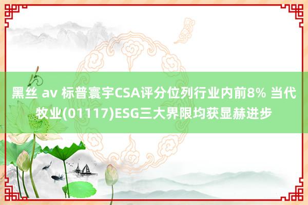 黑丝 av 标普寰宇CSA评分位列行业内前8% 当代牧业(01117)ESG三大界限均获显赫进步