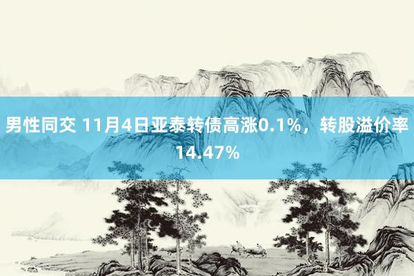 男性同交 11月4日亚泰转债高涨0.1%，转股溢价率14.47%