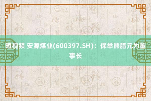 短视频 安源煤业(600397.SH)：保举熊腊元为董事长