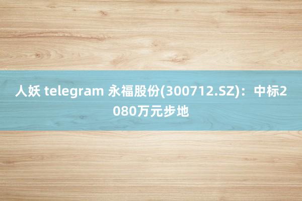 人妖 telegram 永福股份(300712.SZ)：中标2080万元步地