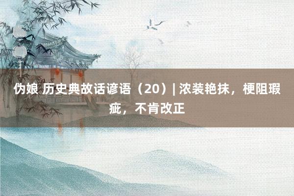 伪娘 历史典故话谚语（20）| 浓装艳抹，梗阻瑕疵，不肯改正