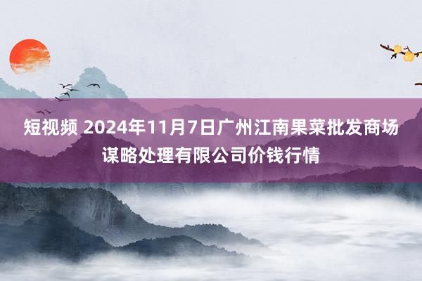 短视频 2024年11月7日广州江南果菜批发商场谋略处理有限公司价钱行情