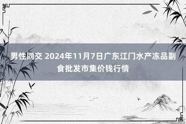 男性同交 2024年11月7日广东江门水产冻品副食批发市集价钱行情